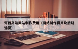 安达河西高端网站制作费用（网站制作费用及后期运营）