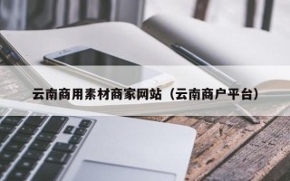 安达云南商用素材商家网站（云南商户平台）