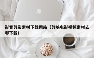 安达影音剪影素材下载网站（剪映电影视频素材去哪下载）