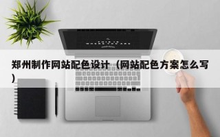 安达郑州制作网站配色设计（网站配色方案怎么写）