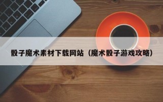 安达骰子魔术素材下载网站（魔术骰子游戏攻略）